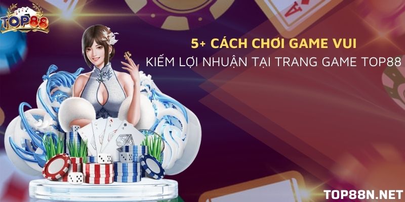 5+ cách chơi game vui kiếm lợi nhuận tại trang game Top88 5+ cách chơi game vui kiếm lợi nhuận tại trang game Top88