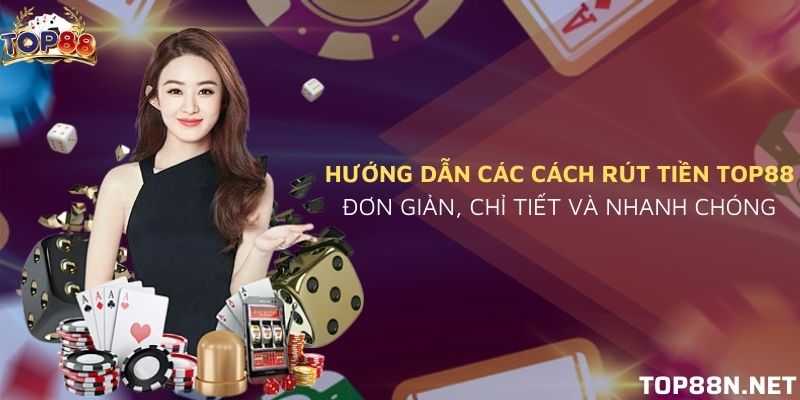 Rút tiền Top88 - Hướng dẫn rút tiền nhanh chóng Cách rút tiền Top88