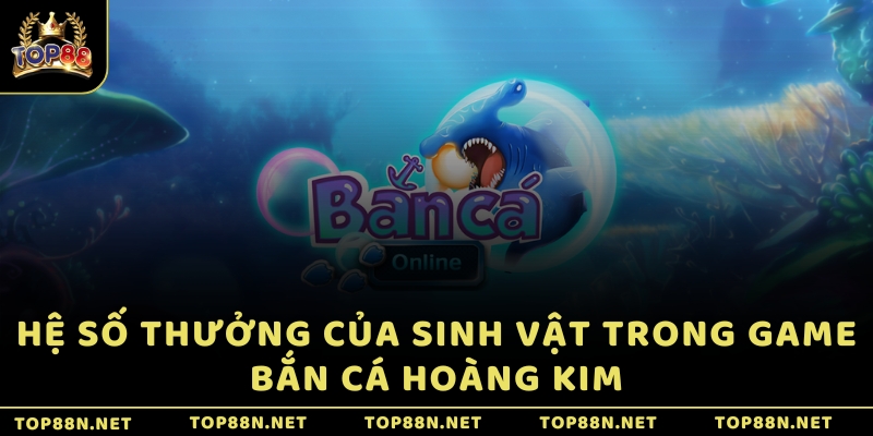 Bắn Cá Hoàng Kim - Mở cửa thiên đường giữa biển khơi Hệ số thưởng của sinh vật trong game Bắn Cá Hoàng Kim